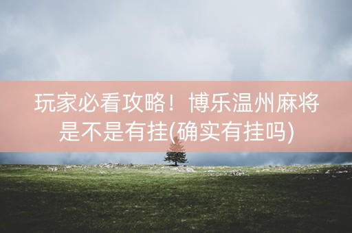 玩家必看攻略！博乐温州麻将是不是有挂(确实有挂吗)
