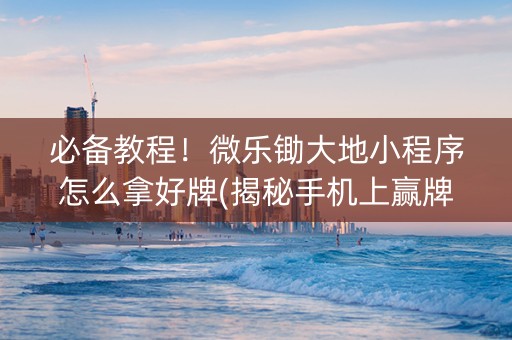 必备教程！微乐锄大地小程序怎么拿好牌(揭秘手机上赢牌技巧)