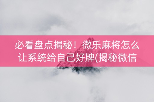 必看盘点揭秘！微乐麻将怎么让系统给自己好牌(揭秘微信里确实有猫腻)