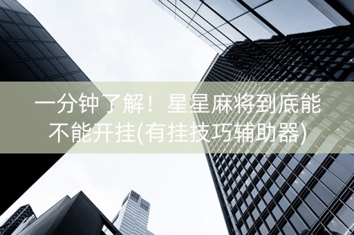 一分钟了解！星星麻将到底能不能开挂(有挂技巧辅助器)