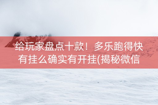 给玩家盘点十款！多乐跑得快有挂么确实有开挂(揭秘微信里助赢软件)
