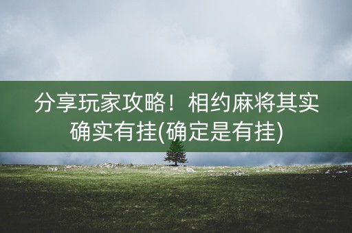 分享玩家攻略！相约麻将其实确实有挂(确定是有挂)