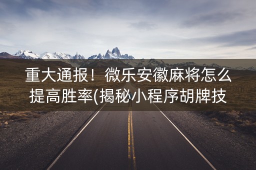 重大通报！微乐安徽麻将怎么提高胜率(揭秘小程序胡牌技巧)