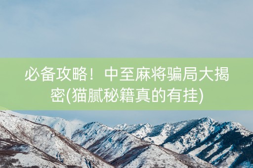 必备攻略！中至麻将骗局大揭密(猫腻秘籍真的有挂)