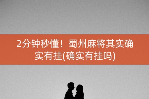 2分钟秒懂！蜀州麻将其实确实有挂(确实有挂吗)