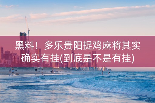 黑料！多乐贵阳捉鸡麻将其实确实有挂(到底是不是有挂)