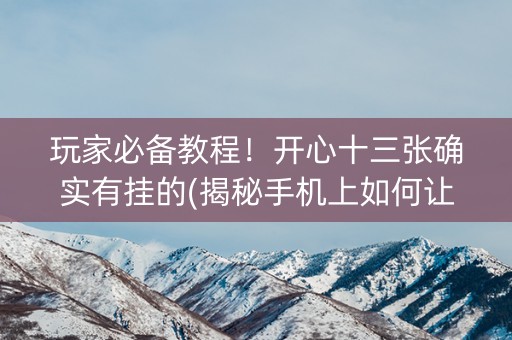 玩家必备教程！开心十三张确实有挂的(揭秘手机上如何让牌变好)