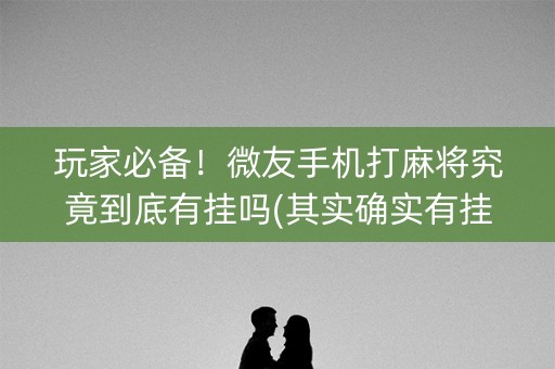 玩家必备！微友手机打麻将究竟到底有挂吗(其实确实有挂)