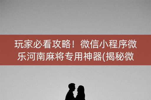 玩家必看攻略！微信小程序微乐河南麻将专用神器(揭秘微信里助手软件)