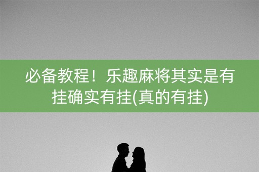 必备教程！乐趣麻将其实是有挂确实有挂(真的有挂)
