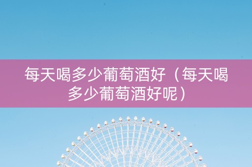 每天喝多少葡萄酒好（每天喝多少葡萄酒好呢）