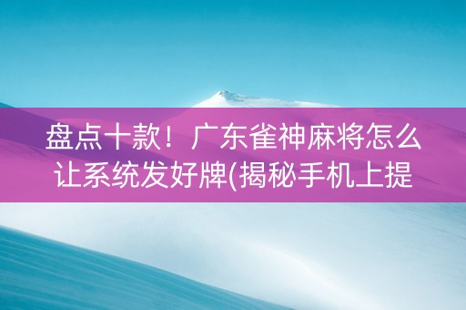 盘点十款！广东雀神麻将怎么让系统发好牌(揭秘手机上提高赢的概率)