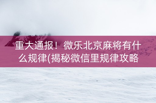 重大通报！微乐北京麻将有什么规律(揭秘微信里规律攻略)