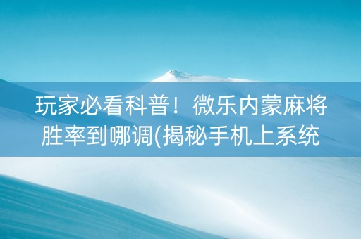 玩家必看科普！微乐内蒙麻将胜率到哪调(揭秘手机上系统发好牌)