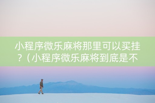 小程序微乐麻将那里可以买挂?（小程序微乐麻将到底是不是有挂）