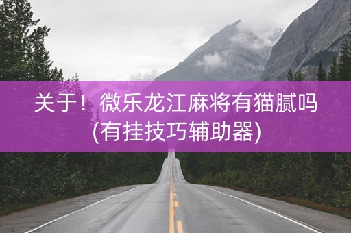 关于！微乐龙江麻将有猫腻吗(有挂技巧辅助器)
