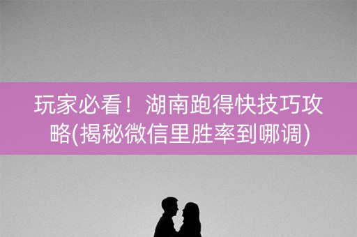 玩家必看！湖南跑得快技巧攻略(揭秘微信里胜率到哪调)