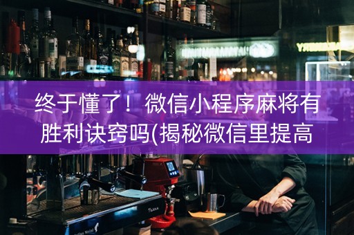 终于懂了！微信小程序麻将有胜利诀窍吗(揭秘微信里提高胜率)