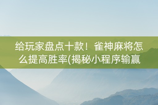 给玩家盘点十款！雀神麻将怎么提高胜率(揭秘小程序输赢规律)