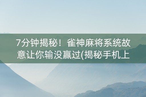 7分钟揭秘！雀神麻将系统故意让你输没赢过(揭秘手机上专用神器下载)