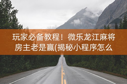 玩家必备教程！微乐龙江麻将房主老是赢(揭秘小程序怎么容易赢)