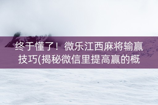 终于懂了！微乐江西麻将输赢技巧(揭秘微信里提高赢的概率)