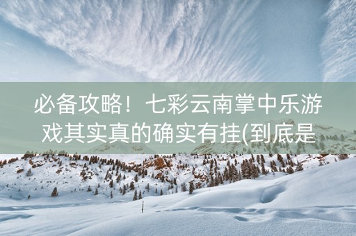 必备攻略！七彩云南掌中乐游戏其实真的确实有挂(到底是不是有挂)