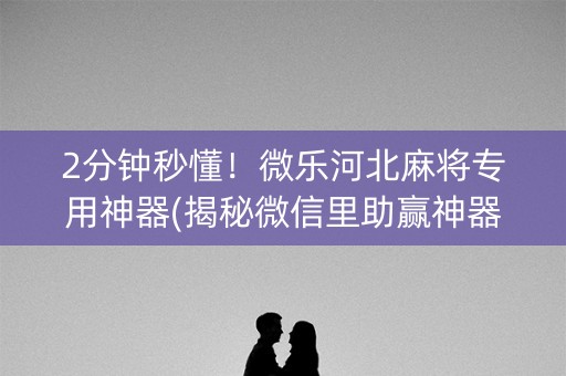 2分钟秒懂！微乐河北麻将专用神器(揭秘微信里助赢神器)