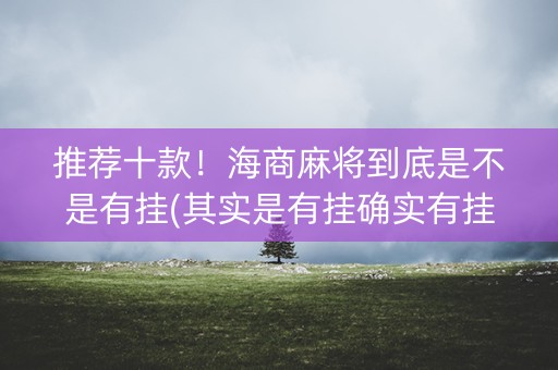 推荐十款！海商麻将到底是不是有挂(其实是有挂确实有挂)