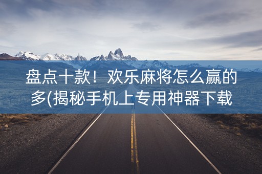 盘点十款！欢乐麻将怎么赢的多(揭秘手机上专用神器下载)