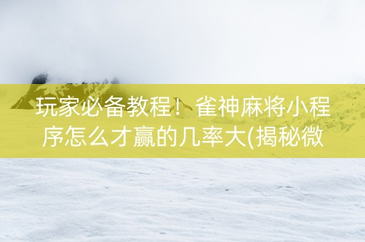 玩家必备教程！雀神麻将小程序怎么才赢的几率大(揭秘微信里胡牌神器)