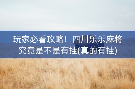 玩家必看攻略！四川乐乐麻将究竟是不是有挂(真的有挂)