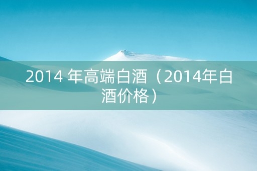 2014 年高端白酒（2014年白酒价格）