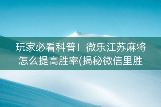 玩家必看科普！微乐江苏麻将怎么提高胜率(揭秘微信里胜率到哪调)