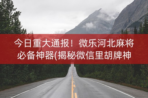 今日重大通报！微乐河北麻将必备神器(揭秘微信里胡牌神器)