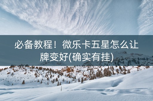 必备教程！微乐卡五星怎么让牌变好(确实有挂)
