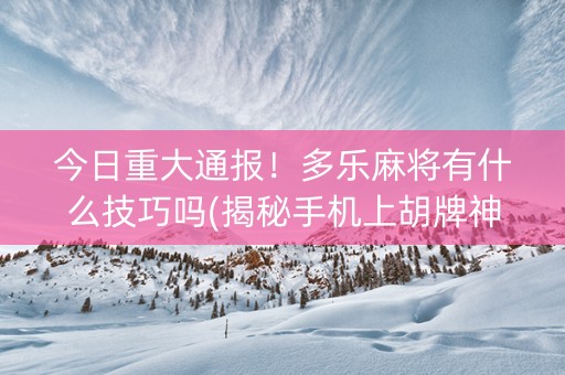 今日重大通报！多乐麻将有什么技巧吗(揭秘手机上胡牌神器)