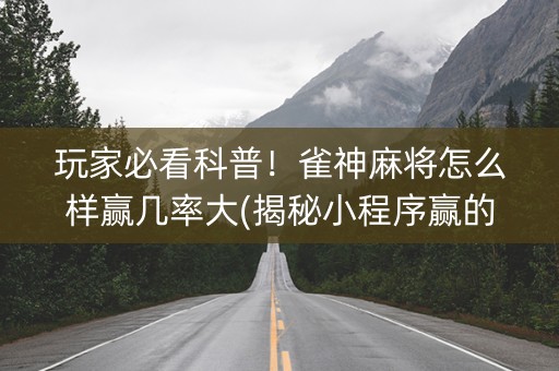 玩家必看科普！雀神麻将怎么样赢几率大(揭秘小程序赢的诀窍)