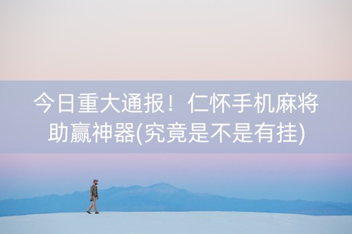 今日重大通报！仁怀手机麻将助赢神器(究竟是不是有挂)