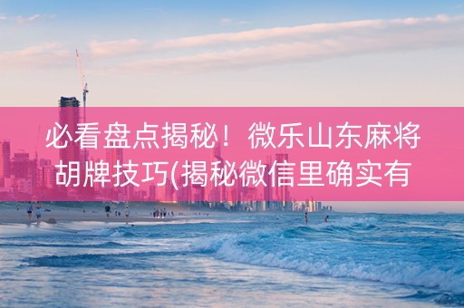 必看盘点揭秘！微乐山东麻将胡牌技巧(揭秘微信里确实有猫腻)