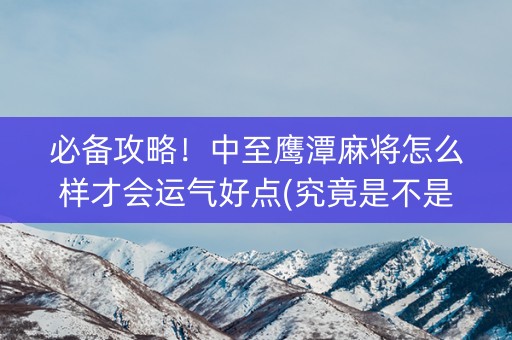 必备攻略！中至鹰潭麻将怎么样才会运气好点(究竟是不是有挂)
