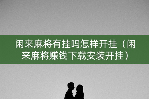 闲来麻将有挂吗怎样开挂（闲来麻将赚钱下载安装开挂）