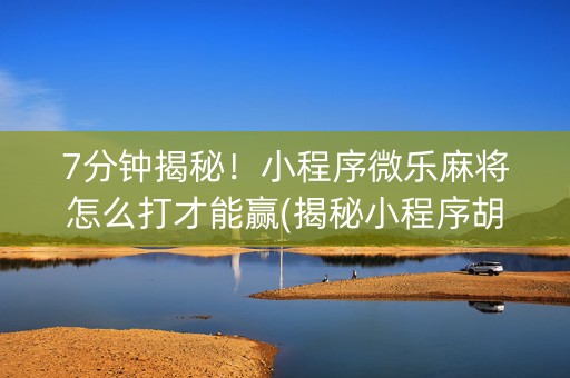 7分钟揭秘！小程序微乐麻将怎么打才能赢(揭秘小程序胡牌神器)