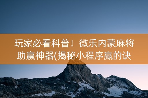 玩家必看科普！微乐内蒙麻将助赢神器(揭秘小程序赢的诀窍)