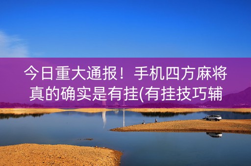 今日重大通报！手机四方麻将真的确实是有挂(有挂技巧辅助器)
