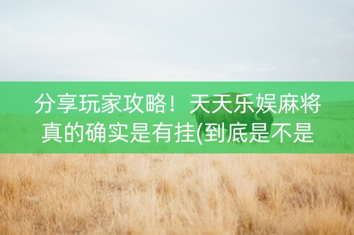 分享玩家攻略！天天乐娱麻将真的确实是有挂(到底是不是有挂)