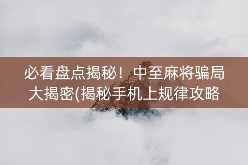 必看盘点揭秘！中至麻将骗局大揭密(揭秘手机上规律攻略)