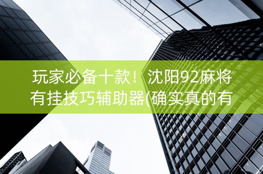 玩家必备十款！沈阳92麻将有挂技巧辅助器(确实真的有挂)