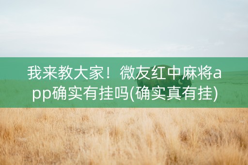 我来教大家！微友红中麻将app确实有挂吗(确实真有挂)