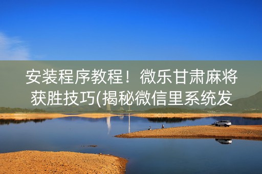 安装程序教程！微乐甘肃麻将获胜技巧(揭秘微信里系统发好牌)